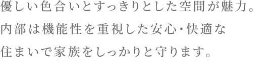 優しい色合いとすっきりとした空間が魅力。内部は機能性を重視した安心・快適な住まいで家族をしっかりと守ります。